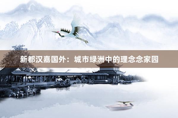 新都汉嘉国外：城市绿洲中的理念念家园