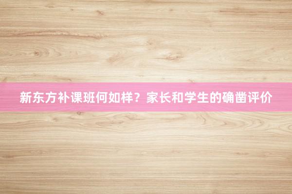 新东方补课班何如样？家长和学生的确凿评价