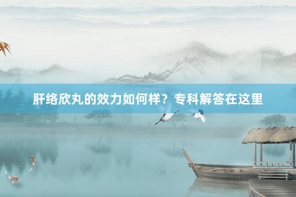 肝络欣丸的效力如何样？专科解答在这里