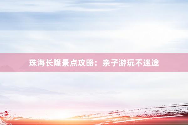 珠海长隆景点攻略:亲子游玩不迷途