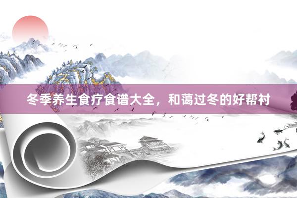 冬季养生食疗食谱大全，和蔼过冬的好帮衬