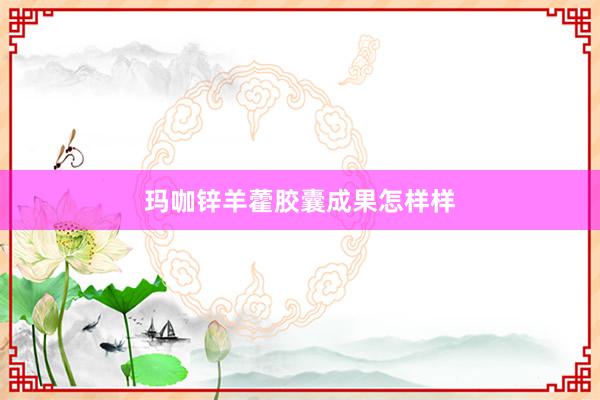 玛咖锌羊藿胶囊成果怎样样