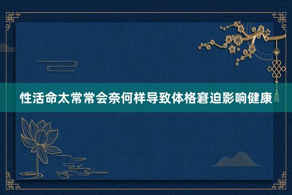 性活命太常常会奈何样导致体格窘迫影响健康