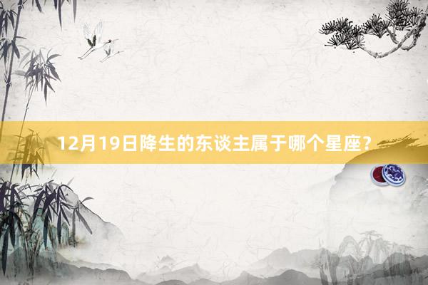 12月19日降生的东谈主属于哪个星座?