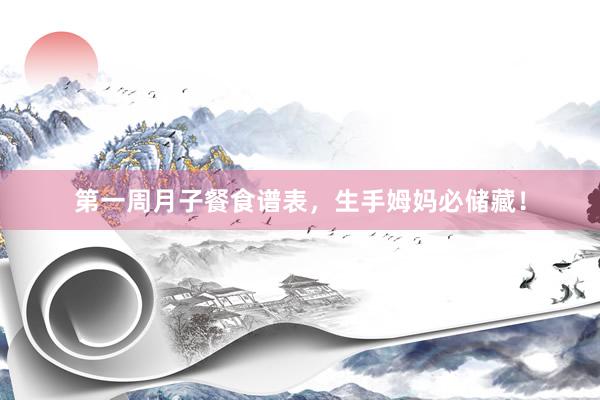 第一周月子餐食谱表,生手姆妈必储藏!