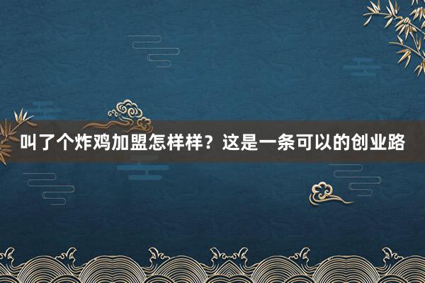 叫了个炸鸡加盟怎样样？这是一条可以的创业路