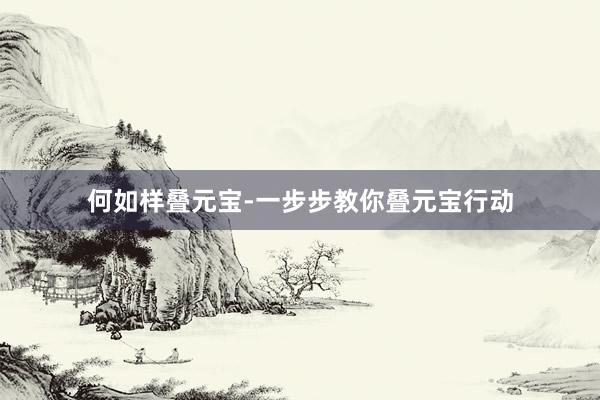 何如样叠元宝-一步步教你叠元宝行动