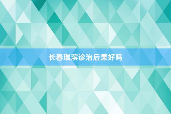 长春瑞滨诊治后果好吗