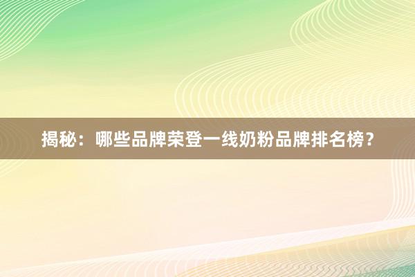 揭秘:哪些品牌荣登一线奶粉品牌排名榜?