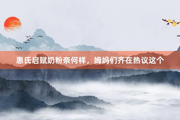 惠氏启赋奶粉奈何样，姆妈们齐在热议这个