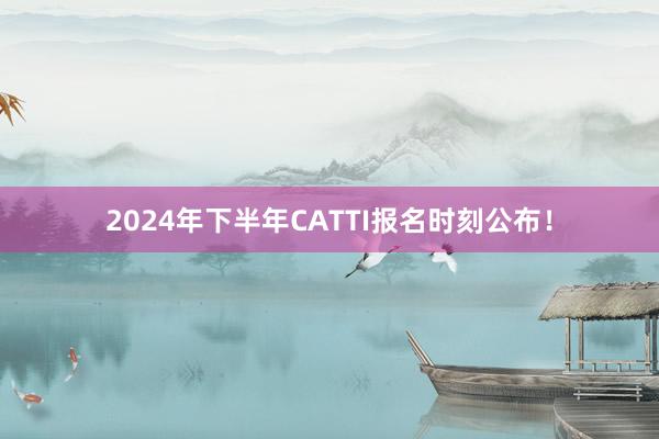 2024年下半年CATTI报名时刻公布！