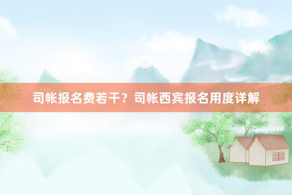 司帐报名费若干？司帐西宾报名用度详解